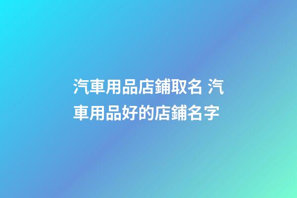 汽車用品店鋪取名 汽車用品好的店鋪名字-第1張-店鋪起名-玄機派